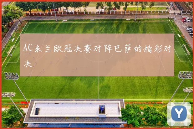 AC米兰欧冠决赛对阵巴萨的精彩对决