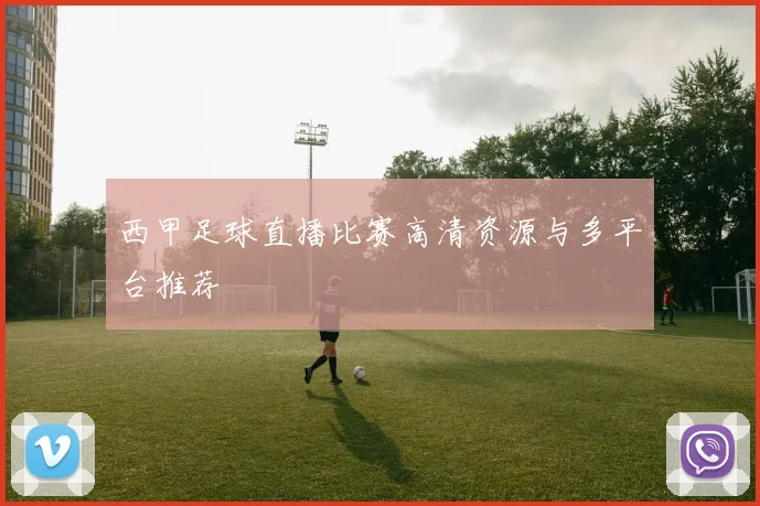 西甲足球直播比赛高清资源与多平台推荐