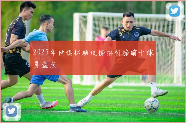 2025年世俱杯助攻榜排行榜前十球员盘点