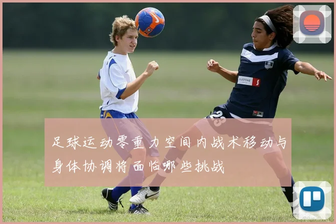 足球运动零重力空间内战术移动与身体协调将面临哪些挑战