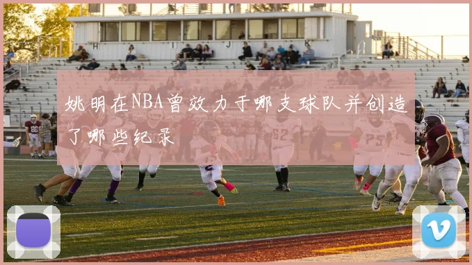 姚明在NBA曾效力于哪支球队并创造了哪些纪录