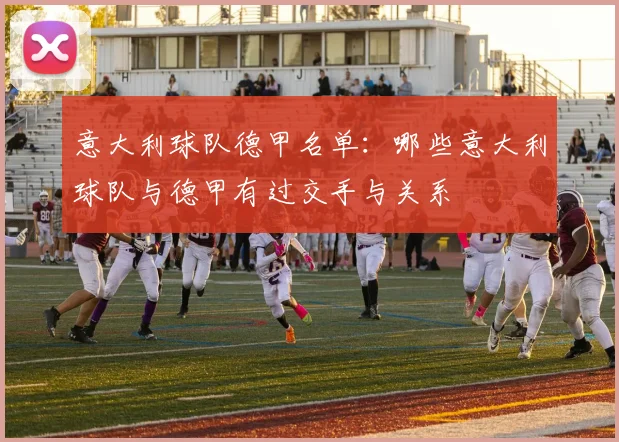 意大利球队德甲名单:哪些意大利球队与德甲有过交手与关系