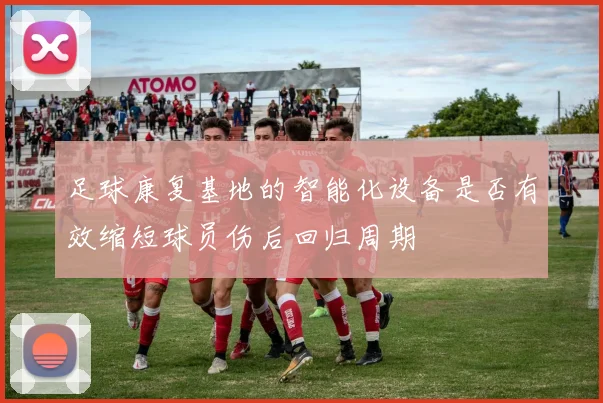 足球康复基地的智能化设备是否有效缩短球员伤后回归周期