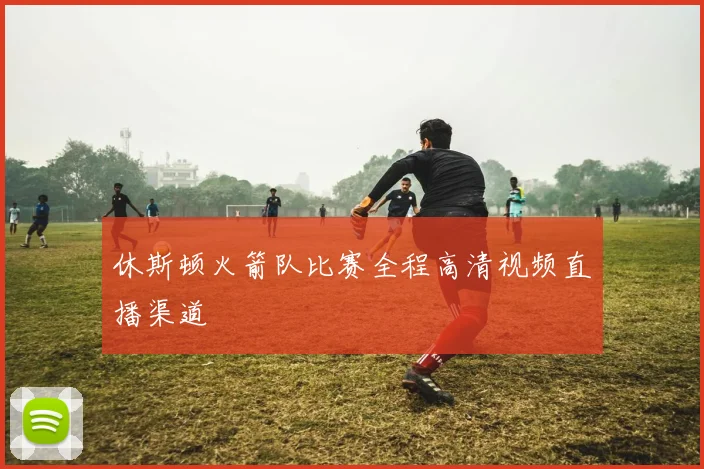 休斯顿火箭队比赛全程高清视频直播渠道