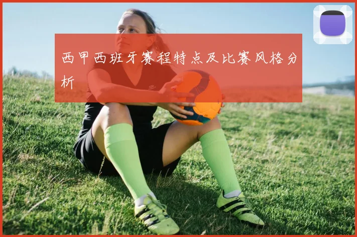 西甲西班牙赛程特点及比赛风格分析