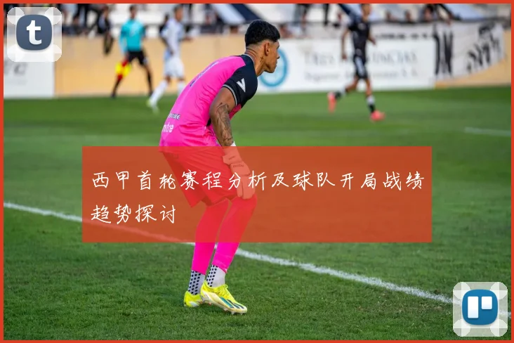 西甲首轮赛程分析及球队开局战绩趋势探讨