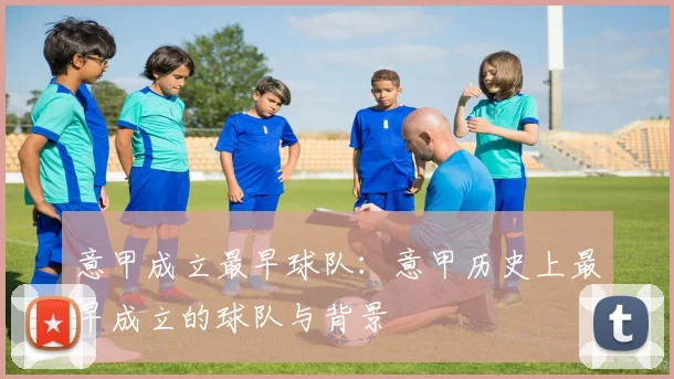 意甲成立最早球队：意甲历史上最早成立的球队与背景