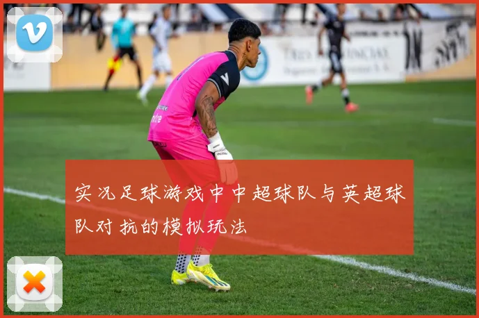 实况足球游戏中中超球队与英超球队对抗的模拟玩法